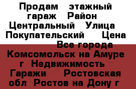 Продам 4-этажный гараж › Район ­ Центральный › Улица ­ Покупательский 2 › Цена ­ 450 000 - Все города, Комсомольск-на-Амуре г. Недвижимость » Гаражи   . Ростовская обл.,Ростов-на-Дону г.